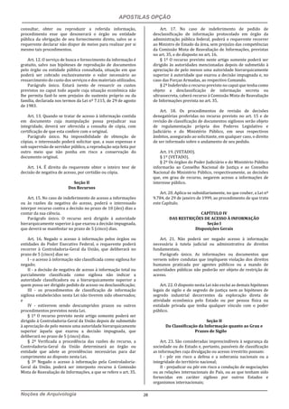 APOSTILAS OPÇÃO
Noções de Arquivologia 28
consultar, obter ou reproduzir a referida informação,
procedimento esse que desonerará o órgão ou entidade
pública da obrigação de seu fornecimento direto, salvo se o
requerente declarar não dispor de meios para realizar por si
mesmo tais procedimentos.
Art. 12. O serviço de busca e fornecimento da informação é
gratuito, salvo nas hipóteses de reprodução de documentos
pelo órgão ou entidade pública consultada, situação em que
poderá ser cobrado exclusivamente o valor necessário ao
ressarcimento do custo dos serviços e dos materiais utilizados.
Parágrafo único. Estará isento de ressarcir os custos
previstos no caput todo aquele cuja situação econômica não
lhe permita fazê-lo sem prejuízo do sustento próprio ou da
família, declarada nos termos da Lei nº 7.115, de 29 de agosto
de 1983.
Art. 13. Quando se tratar de acesso à informação contida
em documento cuja manipulação possa prejudicar sua
integridade, deverá ser oferecida a consulta de cópia, com
certificação de que esta confere com o original.
Parágrafo único. Na impossibilidade de obtenção de
cópias, o interessado poderá solicitar que, a suas expensas e
sob supervisão de servidor público, a reprodução seja feita por
outro meio que não ponha em risco a conservação do
documento original.
Art. 14. É direito do requerente obter o inteiro teor de
decisão de negativa de acesso, por certidão ou cópia.
Seção II
Dos Recursos
Art. 15. No caso de indeferimento de acesso a informações
ou às razões da negativa do acesso, poderá o interessado
interpor recurso contra a decisão no prazo de 10 (dez) dias a
contar da sua ciência.
Parágrafo único. O recurso será dirigido à autoridade
hierarquicamente superior à que exarou a decisão impugnada,
que deverá se manifestar no prazo de 5 (cinco) dias.
Art. 16. Negado o acesso à informação pelos órgãos ou
entidades do Poder Executivo Federal, o requerente poderá
recorrer à Controladoria-Geral da União, que deliberará no
prazo de 5 (cinco) dias se:
I - o acesso à informação não classificada como sigilosa for
negado;
II - a decisão de negativa de acesso à informação total ou
parcialmente classificada como sigilosa não indicar a
autoridade classificadora ou a hierarquicamente superior a
quem possa ser dirigido pedido de acesso ou desclassificação;
III - os procedimentos de classificação de informação
sigilosa estabelecidos nesta Lei não tiverem sido observados;
e
IV - estiverem sendo descumpridos prazos ou outros
procedimentos previstos nesta Lei.
§ 1º O recurso previsto neste artigo somente poderá ser
dirigido à Controladoria-Geral da União depois de submetido
à apreciação de pelo menos uma autoridade hierarquicamente
superior àquela que exarou a decisão impugnada, que
deliberará no prazo de 5 (cinco) dias.
§ 2º Verificada a procedência das razões do recurso, a
Controladoria-Geral da União determinará ao órgão ou
entidade que adote as providências necessárias para dar
cumprimento ao disposto nesta Lei.
§ 3º Negado o acesso à informação pela Controladoria-
Geral da União, poderá ser interposto recurso à Comissão
Mista de Reavaliação de Informações, a que se refere o art. 35.
Art. 17. No caso de indeferimento de pedido de
desclassificação de informação protocolado em órgão da
administração pública federal, poderá o requerente recorrer
ao Ministro de Estado da área, sem prejuízo das competências
da Comissão Mista de Reavaliação de Informações, previstas
no art. 35, e do disposto no art. 16.
§ 1º O recurso previsto neste artigo somente poderá ser
dirigido às autoridades mencionadas depois de submetido à
apreciação de pelo menos uma autoridade hierarquicamente
superior à autoridade que exarou a decisão impugnada e, no
caso das Forças Armadas, ao respectivo Comando.
§ 2º Indeferido o recurso previsto no caput que tenha como
objeto a desclassificação de informação secreta ou
ultrassecreta, caberá recurso à Comissão Mista de Reavaliação
de Informações prevista no art. 35.
Art. 18. Os procedimentos de revisão de decisões
denegatórias proferidas no recurso previsto no art. 15 e de
revisão de classificação de documentos sigilosos serão objeto
de regulamentação própria dos Poderes Legislativo e
Judiciário e do Ministério Público, em seus respectivos
âmbitos, assegurado ao solicitante, em qualquer caso, o direito
de ser informado sobre o andamento de seu pedido.
Art. 19. (VETADO).
§ 1º (VETADO).
§ 2º Os órgãos do Poder Judiciário e do Ministério Público
informarão ao Conselho Nacional de Justiça e ao Conselho
Nacional do Ministério Público, respectivamente, as decisões
que, em grau de recurso, negarem acesso a informações de
interesse público.
Art. 20. Aplica-se subsidiariamente, no que couber, a Lei nº
9.784, de 29 de janeiro de 1999, ao procedimento de que trata
este Capítulo.
CAPÍTULO IV
DAS RESTRIÇÕES DE ACESSO À INFORMAÇÃO
Seção I
Disposições Gerais
Art. 21. Não poderá ser negado acesso à informação
necessária à tutela judicial ou administrativa de direitos
fundamentais.
Parágrafo único. As informações ou documentos que
versem sobre condutas que impliquem violação dos direitos
humanos praticada por agentes públicos ou a mando de
autoridades públicas não poderão ser objeto de restrição de
acesso.
Art. 22. O disposto nesta Lei não exclui as demais hipóteses
legais de sigilo e de segredo de justiça nem as hipóteses de
segredo industrial decorrentes da exploração direta de
atividade econômica pelo Estado ou por pessoa física ou
entidade privada que tenha qualquer vínculo com o poder
público.
Seção II
Da Classificação da Informação quanto ao Grau e
Prazos de Sigilo
Art. 23. São consideradas imprescindíveis à segurança da
sociedade ou do Estado e, portanto, passíveis de classificação
as informações cuja divulgação ou acesso irrestrito possam:
I - pôr em risco a defesa e a soberania nacionais ou a
integridade do território nacional;
II - prejudicar ou pôr em risco a condução de negociações
ou as relações internacionais do País, ou as que tenham sido
fornecidas em caráter sigiloso por outros Estados e
organismos internacionais;
 