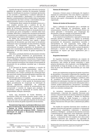 APOSTILAS OPÇÃO
Noções de Arquivologia 34
A gestão abrange todas as operações referentes à produção
(definição de suportes, estrutura do documento, incluindo
código de classificação de assunto), à tramitação (protocolo),
ao uso (consulta e empréstimo), à avaliação (aplicação da
tabela de temporalidade e destinação) e ao arquivamento
(guarda e armazenamento). Neste sentido, todas as operações
e procedimentos das fases corrente e intermediária têm por
objetivo permitir o acesso e o uso dos documentos.
O desempenho desse conjunto de atividades precisa ser o
mais completo possível, pois a ausência de um dos
componentes pode comprometer todo o processo. Como a
gestão de documentos incorpora duas fases, corrente e
intermediária, sua efetivação só pode ser alcançada dentro de
um sistema que possa acompanhar e controlar todas essas
atividades. Além disso, o sistema deve incorporar ferramentas
e mecanismos para implementar a preservação a longo prazo
dos documentos arquivísticos intermediários e permanentes.
No âmbito das organizações públicas e privadas, os
documentos eletrônicos tornaram mais urgente a gestão
arquivística de documentos, que inclui tanto os documentos
tradicionais como os produzidos em meio eletrônico. A gestão
arquivística de documentos eletrônicos não difere
essencialmente da gestão arquivística de documentos em
papel, mas a manutenção dos documentos eletrônicos é mais
dependente de um bom sistema de gestão arquivística de
documentos.
Além disso, a produção eletrônica de documentos introduz
também os sistemas eletrônicos de gerenciamento de
documentos. A fim de garantir a produção de documentos de
arquivo, fidedignos, autênticos e preserváveis, é fundamental
que estes sistemas incorporem o conceito arquivístico e todos
os seus requisitos necessários. Com relação ao termo gestão de
documentos há um problema conceitual que é necessário
esclarecer.
A Lei Nacional de Arquivos estabeleceu o conceito de
gestão de documentos, compreendendo todos os
procedimentos e operações técnicas das fases corrente e
intermediária, isto é, desde a produção até a destinação final,
que nesse texto estamos denominando gestão arquivística dos
documentos para diferenciar de outros sistemas de
documentos que usam o termo gestão.
Um exemplo dessa situação ocorre na área de informática,
que passou a utilizar o termo gestão de documentos para
alguns procedimentos de recuperação da informação do
material digitalizado, implantação de protocolos
informatizados e/ou para controle do armazenamento, não
incorporando o conceito de original para produção de
documentos, código de classificação de assunto, tabela de
temporalidade, avaliação e destinação.
Assim, uma ferramenta de Gestão Eletrônica de
Documentos (GED) não necessariamente atende a todos os
requisitos arquivísticos e jurídicos, aproximando-se, na
maioria das vezes, de uma aplicação de gestão de documentos
e não de um sistema de gestão arquivística de documentos.
Resumiremos logo mais, as principais diferenças entre
Sistema de Informação, Sistema de Gestão de Documentos
e Sistema de Gestão Arquivística de Documentos,
conforme definidos pelo programa SIADE – Sistemas de
Informação de Arquivo e Documentos Eletrônicos de
Portugal e pela CTDE.
10 Ibidem.
11 ROCHA, et.al. Gestão Arquivistica de Documentos Eletrônicos. Rio de
Janeiro, 2004. CONARQ – Câmara Técnica de Documentos
Sistema de Informação10
Armazena e fornece acesso à informação, diz respeito à
aquisição de conhecimento. Tem como objetivo a aquisição e
gestão de informação proveniente de fontes internas e
externas para apoiar o desempenho das atividades de uma
organização.
Sistema de Gestão de Documentos11
Apoia a utilização de documentos para a atividade em
curso. Inclui indexação de documentos, gestão de
armazenamento, controle de versões, integração direta com
outras aplicações e ferramentas para recuperação dos
documentos, como por exemplo as ferramentas de GED.
Sistema de Gestão Arquivística de Documento
É um conjunto de procedimentos e operações técnicas cuja
interação permite a eficiência e a eficácia na produção,
tramitação, uso, avaliação e destinação (eliminação ou guarda
permanente) de documentos arquivísticos correntes e
intermediários de uma organização. Inclui código de
classificação de assuntos, controle sobre a modificação dos
documentos de arquivo, controle sobre os prazos de guarda e
eliminação e fornece um repositório protegido para os
documentos de arquivo que sejam significativos para a
organização.
Requisitos funcionais12
Os requisitos funcionais estabelecem um conjunto de
condições a serem cumpridas pela instituição produtora de
documentos, pelo sistema de gestão arquivística e pelos
próprios documentos a fim de garantir a sua fidedignidade e
autenticidade ao longo do tempo, ou seja, o seu valor como
fonte de prova das atividades desenvolvidas por uma dada
instituição.
Assim, para implementar programas de gestão arquivística
de documentos, é necessária a elaboração dos requisitos, que
possibilitarão às instituições públicas e privadas produzir e
manter documentos de arquivo fidedignos e autênticos, além
de reconhecer documentos arquivísticos em sistemas
eletrônicos de informação. Com base nos requisitos é possível
estabelecer os metadados que fornecerão informações sobre o
contexto jurídico-administrativo, documental e tecnológico
em que os documentos foram criados, bem como informações
sobre seu conteúdo, tramitação etc.
As iniciativas internacionais têm promovido a
sistematização e descrição dos requisitos funcionais para
orientar o desenvolvimento de sistemas eletrônicos de gestão
arquivística. Como, por exemplo, o Modelo de Requisitos
Funcionais (MoReq) da União Europeia e a norma do
Departamento de Defesa (DoD), que está sendo assumida pelo
Arquivo Nacional dos EUA para toda a administração pública
federal.
Um modelo de requisitos funcionais deve considerar as
seguintes diretrizes para garantir a produção e a manutenção
de documentos arquivísticos tradicionais e eletrônicos,
autênticos e fidedignos: – produção de documentos essenciais
à administração da organização: evitar duplicação e garantir
que as atividades sejam registradas em documentos de
arquivo; – o documento deve ser completo, isto é, deve conter
elementos suficientes que assegurem sua capacidade de
sustentar os fatos que atesta: data, hora e lugar da produção,
Eletrônicos.http://www.documentoseletronicos.arquivonacional.gov.br/Media
/publicacoes/gt_gestao_arquivistica__pagina_web_corrigido3.pdf.
12 Idem.
 
