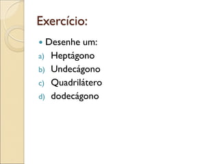 Exercício:
 Desenhe um:
a) Heptágono
b) Undecágono
c) Quadrilátero
d) dodecágono
 