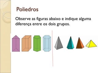 Poliedros
Observe as figuras abaixo e indique alguma
diferença entre os dois grupos.
 