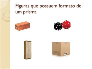 Figuras que possuem formato de
um prisma
 