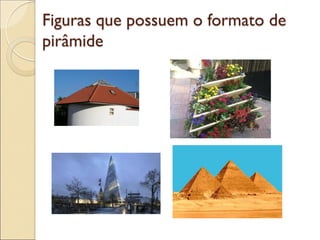Figuras que possuem o formato de
pirâmide
 