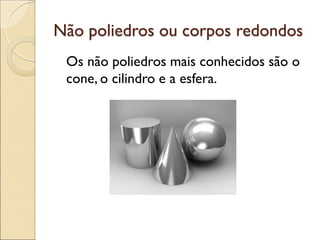 Não poliedros ou corpos redondos
Os não poliedros mais conhecidos são o
cone, o cilindro e a esfera.
 