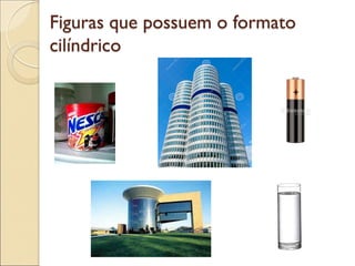Figuras que possuem o formato
cilíndrico
 