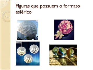 Figuras que possuem o formato
esférico
 