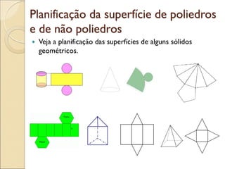 Planificação da superfície de poliedros
e de não poliedros
 Veja a planificação das superfícies de alguns sólidos
geométricos.
 