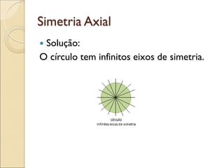 Simetria Axial
 Solução:
O círculo tem infinitos eixos de simetria.
 