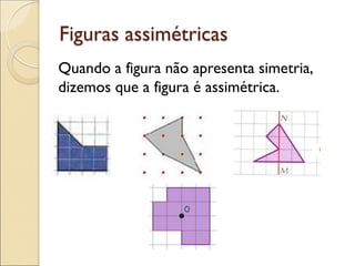 Figuras assimétricas
Quando a figura não apresenta simetria,
dizemos que a figura é assimétrica.
 