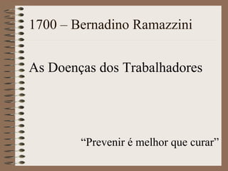 1700 – Bernadino Ramazzini
As Doenças dos Trabalhadores
“Prevenir é melhor que curar”
 