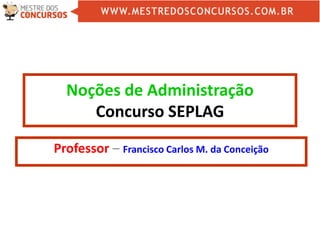 Noções de Administração
Concurso SEPLAG
Professor – Francisco Carlos M. da Conceição
 