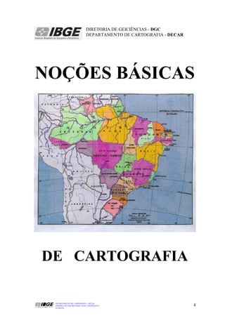 DIRETORIA DE GEICIÊNCIAS - DGC
                             DEPARTAMENTO DE CARTOGRAFIA - DECAR




NOÇÕES BÁSICAS




DE CARTOGRAFIA

 DEPARTAMENTO DE CARTOGRAFIA - DECAR
 APOSTILA DE NOÇÕES BÁSICAS DE CARTOGRAFIA                         4
 JULHO/98
 