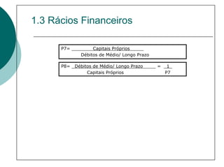 1.3 Rácios Financeiros

      P7=          Capitais Próprios_____
              Débitos de Médio/ Longo Prazo

      P8=   Débitos de Médio/ Longo Prazo   ___ = _1_
                 Capitais Próprios                P7
 