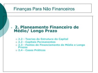 Finanças Para Não Financeiros



2. Planeamento Financeiro de
Médio/ Longo Prazo

  2.2 - Teorias da Estrutura do Capital
  2.2 - Capitais Permanentes
  2.3 - Fontes de Financiamento de Médio e Longo
  Prazos
  2.4 - Casos Práticos
 