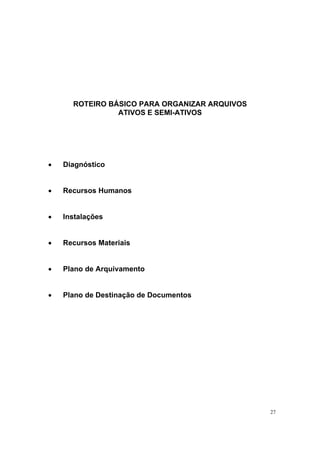 27
ROTEIRO BÁSICO PARA ORGANIZAR ARQUIVOS
ATIVOS E SEMI-ATIVOS
• Diagnóstico
• Recursos Humanos
• Instalações
• Recursos Materiais
• Plano de Arquivamento
• Plano de Destinação de Documentos
 