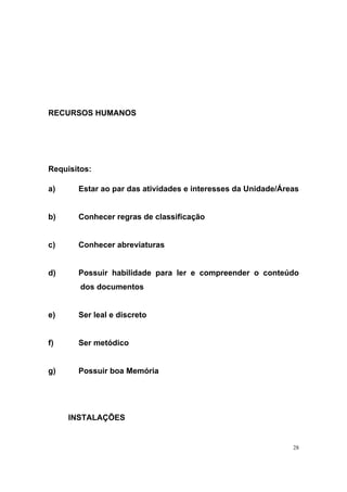 28
RECURSOS HUMANOS
Requisitos:
a) Estar ao par das atividades e interesses da Unidade/Áreas
b) Conhecer regras de classificação
c) Conhecer abreviaturas
d) Possuir habilidade para ler e compreender o conteúdo
dos documentos
e) Ser leal e discreto
f) Ser metódico
g) Possuir boa Memória
INSTALAÇÕES
 
