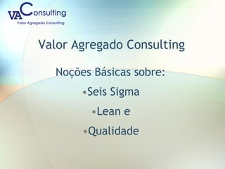 Valor Agregado Consulting
Noções Básicas sobre:
•Seis Sigma
•Lean e
•Qualidade
 