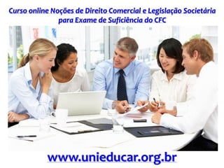 Curso online Noções de Direito Comercial e Legislação Societária
para Exame de Suficiência do CFC
www.unieducar.org.br
 
