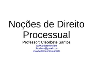 Noções de Direito
  Processual
   Professor: Cleórbete Santos
          www.cleorbete.com
         cleorbete@gmail.com
        www.twitter.com/cleorbete
 