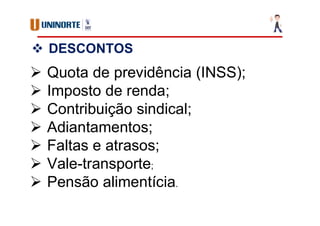  DESCONTOS
 Quota de previdência (INSS);
 Imposto de renda;
 Contribuição sindical;
 Adiantamentos;
 Faltas e atrasos;
 Vale-transporte;
 Pensão alimentícia.
 