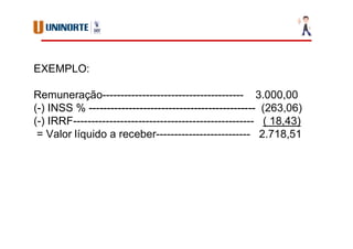EXEMPLO:
Remuneração--------------------------------------- 3.000,00
(-) INSS % ---------------------------------------------- (263,06)
(-) IRRF-------------------------------------------------- ( 18,43)
= Valor líquido a receber-------------------------- 2.718,51
 