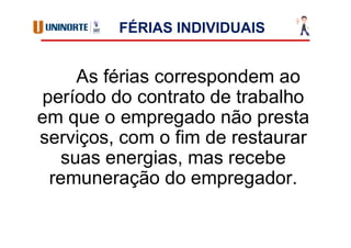 FÉRIAS INDIVIDUAIS
As férias correspondem ao
período do contrato de trabalho
em que o empregado não presta
serviços, com o fim de restaurar
suas energias, mas recebe
remuneração do empregador.
 