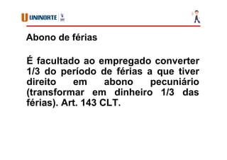 Abono de férias
É facultado ao empregado converter
1/3 do período de férias a que tiver
direito em abono pecuniário
(transformar em dinheiro 1/3 das
férias). Art. 143 CLT.
 