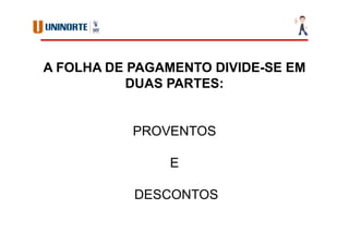 A FOLHA DE PAGAMENTO DIVIDE-SE EM
DUAS PARTES:
PROVENTOS
E
DESCONTOS
 