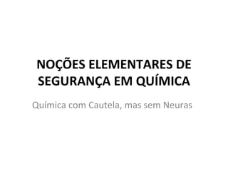 NOÇÕES ELEMENTARES DE
SEGURANÇA EM QUÍMICA
Química com Cautela, mas sem Neuras
 