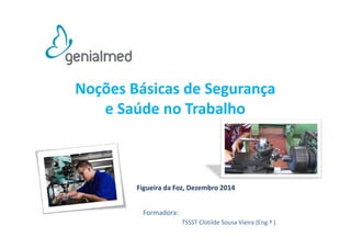 Noções Básicas de Segurança 
e Saúde no Trabalho 
Figueira da Foz, Dezembro 2014 
TSSST Clotilde Sousa Vieira (Eng.ª ) 
Formadora: 
 