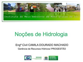Instituto de Meio Ambiente de Mato Grosso do Sul
Noções de Hidrologia
Engª Civil CAMILA DOURADO MACHADO
Gerência de Recursos Hídricos/ PROGESTÃO
 
