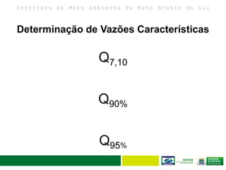 I n s t i t u t o d e M e i o A m b i e n t e d e M a t o G r o s s o d o S u l
Determinação de Vazões Características
Q7,10
Q90%
Q95%
 