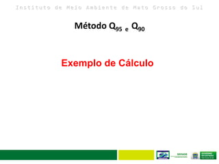 I n s t i t u t o d e M e i o A m b i e n t e d e M a t o G r o s s o d o S u l
Exemplo de Cálculo
Método Q95 e Q90
 