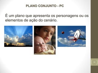 11
PLANO CONJUNTO - PC
É um plano que apresenta os personagens ou os
elementos de ação do cenário.
 