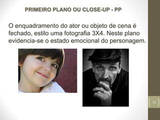 13
PRIMEIRO PLANO OU CLOSE-UP - PP
O enquadramento do ator ou objeto de cena é
fechado, estilo uma fotografia 3X4. Neste plano
evidencia-se o estado emocional do personagem.
 