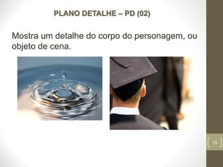 15
PLANO DETALHE – PD (02)
Mostra um detalhe do corpo do personagem, ou
objeto de cena.
 