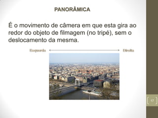17
PANORÂMICA
É o movimento de câmera em que esta gira ao
redor do objeto de filmagem (no tripé), sem o
deslocamento da mesma.
 