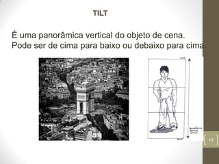 18
TILT
É uma panorâmica vertical do objeto de cena.
Pode ser de cima para baixo ou debaixo para cima.
 