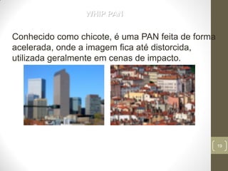 19
WHIP PAN
Conhecido como chicote, é uma PAN feita de forma
acelerada, onde a imagem fica até distorcida,
utilizada geralmente em cenas de impacto.
 