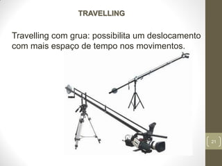 21
TRAVELLING
Travelling com grua: possibilita um deslocamento
com mais espaço de tempo nos movimentos.
 