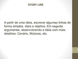 5
STORY LINE
A partir de uma ideia, escrever algumas linhas de
forma simples, clara e objetiva. Em seguida
argumentar, desenvolvendo a ideia com mais
detalhes: Cenário, Músicas, etc.
 