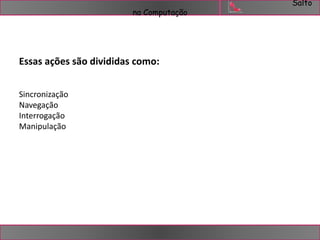 Salto 
na Computação 
Essas ações são divididas como: 
Sincronização 
Navegação 
Interrogação 
Manipulação 
 