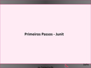 Salto 
Primeiros Passos - Junit 
na Computação 
 