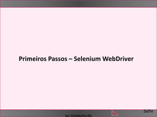 Salto 
Primeiros Passos – Selenium WebDriver 
na Computação 
 