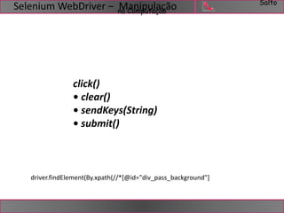 Salto 
na Computação Selenium WebDriver – Manipulação 
click() 
• clear() 
• sendKeys(String) 
• submit() 
driver.findElement(By.xpath(//*[@id="div_pass_background"] 
 