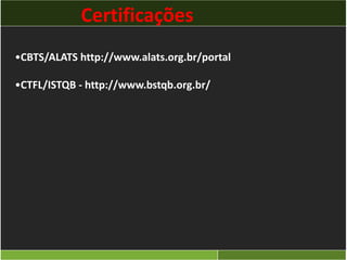 Certificações 
•CBTS/ALATS http://www.alats.org.br/portal 
•CTFL/ISTQB - http://www.bstqb.org.br/ 
 