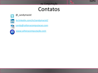 Salto 
na Computação 
Contatos 
@_sandymaciel 
br.linkedin.com/in/sandymaciel/ 
sandy@saltonacomputacao.com 
www.saltonacomputação.com 
 