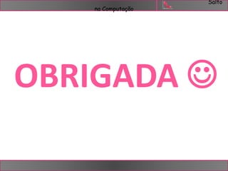 Salto 
na Computação 
OBRIGADA  
