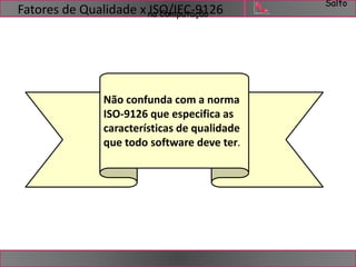 Salto 
Fatores de Qualidade x nIaSOCo/mIpEuCta-ç9ã1o26 
Não confunda com a norma 
ISO-9126 que especifica as 
características de qualidade 
que todo software deve ter. 
 
