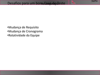 Salto 
Desafios para um bom Caso de Teste 
na Computação 
•Mudança de Requisito 
•Mudança de Cronograma 
•Rotatividade da Equipe 
 