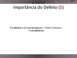 Salto 
na Computação 
Importância do Defeito ($) 
 